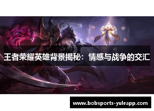 王者荣耀英雄背景揭秘：情感与战争的交汇