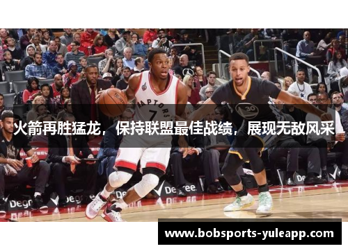 火箭再胜猛龙，保持联盟最佳战绩，展现无敌风采