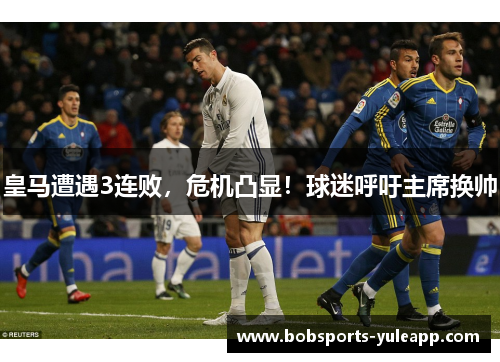 皇马遭遇3连败，危机凸显！球迷呼吁主席换帅