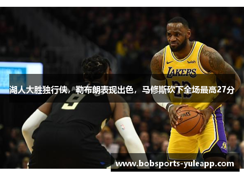 湖人大胜独行侠，勒布朗表现出色，马修斯砍下全场最高27分