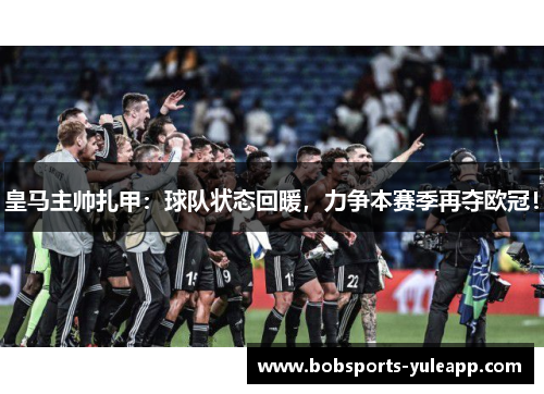 皇马主帅扎甲：球队状态回暖，力争本赛季再夺欧冠！