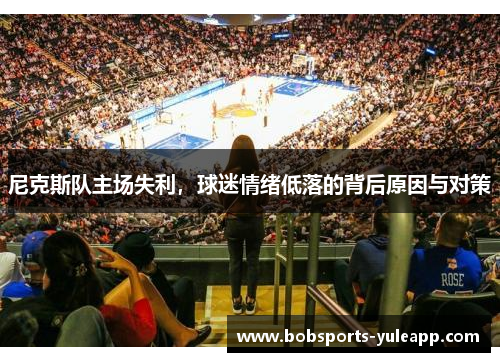 尼克斯队主场失利，球迷情绪低落的背后原因与对策