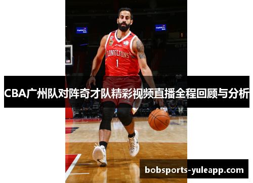 CBA广州队对阵奇才队精彩视频直播全程回顾与分析