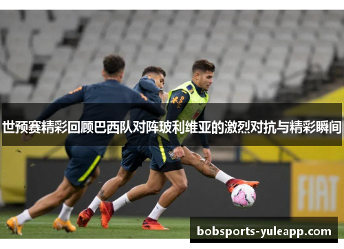 世预赛精彩回顾巴西队对阵玻利维亚的激烈对抗与精彩瞬间