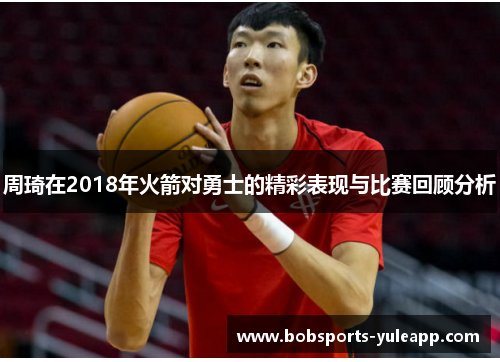 周琦在2018年火箭对勇士的精彩表现与比赛回顾分析