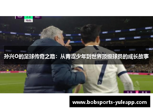 孙兴O的足球传奇之路：从青涩少年到世界顶级球员的成长故事