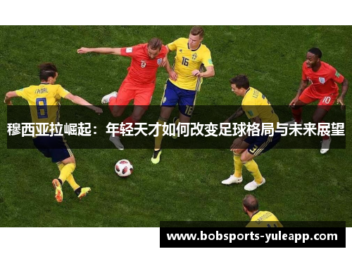 穆西亚拉崛起：年轻天才如何改变足球格局与未来展望