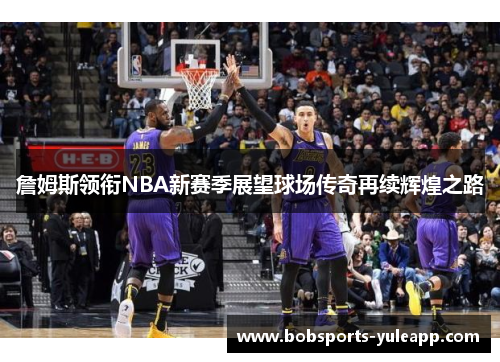 詹姆斯领衔NBA新赛季展望球场传奇再续辉煌之路