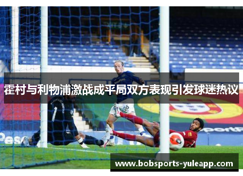 霍村与利物浦激战成平局双方表现引发球迷热议
