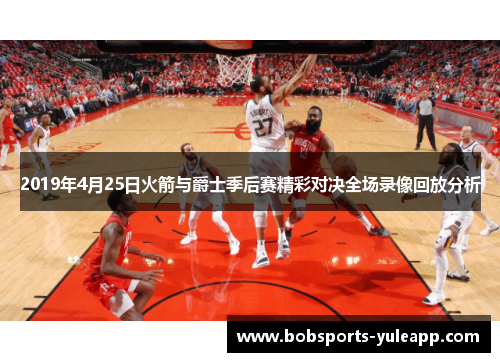 2019年4月25日火箭与爵士季后赛精彩对决全场录像回放分析