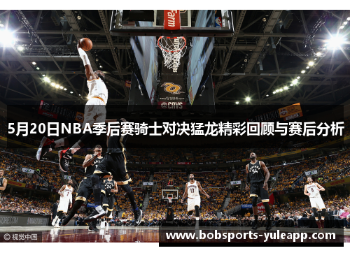 5月20日NBA季后赛骑士对决猛龙精彩回顾与赛后分析