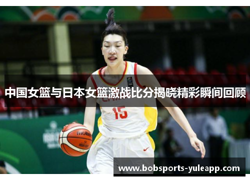 中国女篮与日本女篮激战比分揭晓精彩瞬间回顾