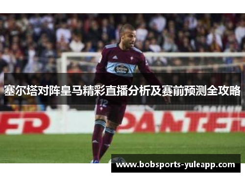 塞尔塔对阵皇马精彩直播分析及赛前预测全攻略