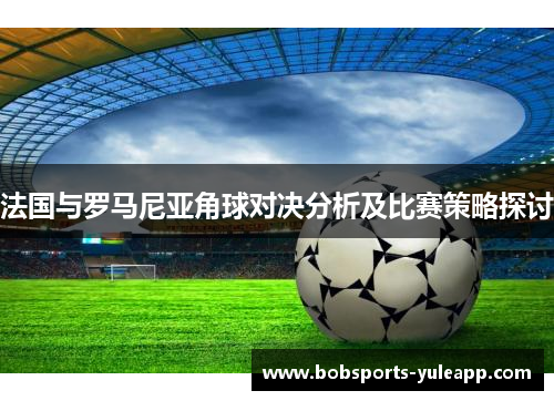法国与罗马尼亚角球对决分析及比赛策略探讨