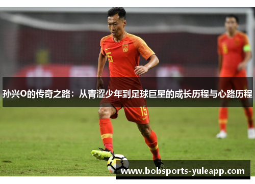 孙兴O的传奇之路：从青涩少年到足球巨星的成长历程与心路历程