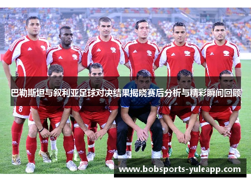 巴勒斯坦与叙利亚足球对决结果揭晓赛后分析与精彩瞬间回顾
